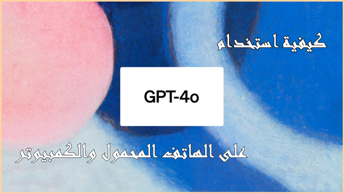 كيفية استخدام GPT-4o على الهاتف المحمول والكمبيوتر