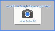 كيفية تنزيل Google Camera على الاندرويد